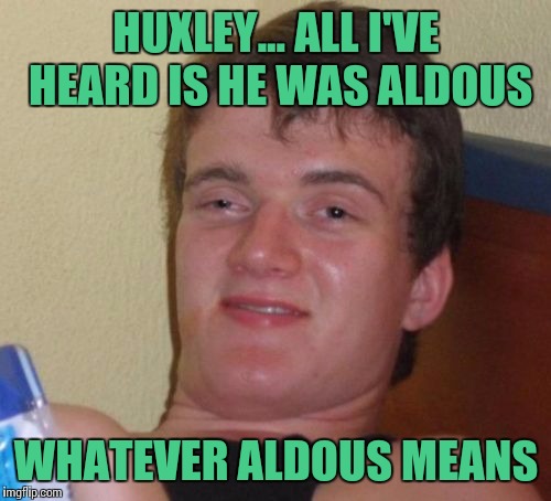 10 Guy Meme | HUXLEY... ALL I'VE HEARD IS HE WAS ALDOUS WHATEVER ALDOUS MEANS | image tagged in memes,10 guy | made w/ Imgflip meme maker