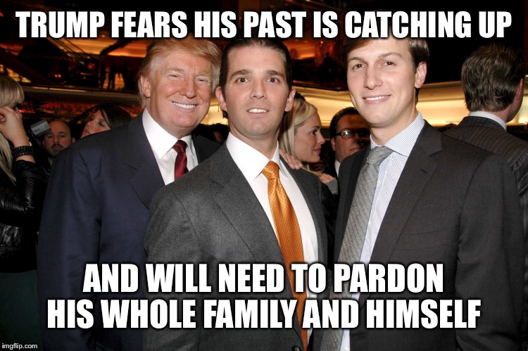 TRUMP FEARS HIS PAST IS CATCHING UP AND WILL NEED TO PARDON HIS WHOLE FAMILY AND HIMSELF | made w/ Imgflip meme maker