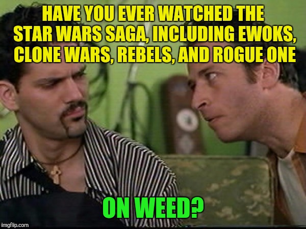 I have ;) | HAVE YOU EVER WATCHED THE STAR WARS SAGA, INCLUDING EWOKS, CLONE WARS, REBELS, AND ROGUE ONE; ON WEED? | image tagged in on weed,memes,half baked,star wars,jon stewart | made w/ Imgflip meme maker