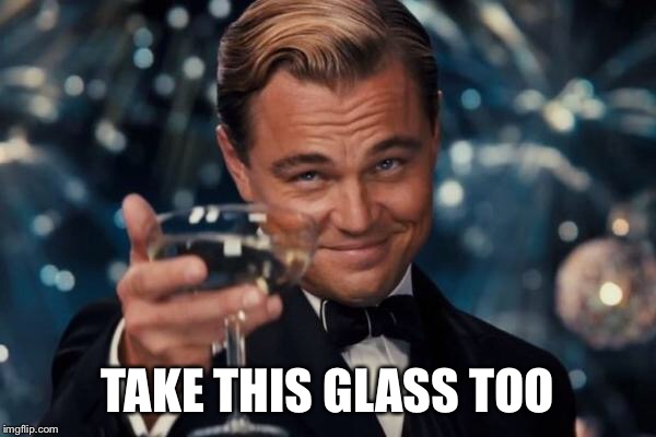 Leonardo Dicaprio Cheers Meme | TAKE THIS GLASS TOO | image tagged in memes,leonardo dicaprio cheers | made w/ Imgflip meme maker