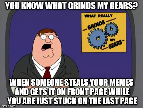 Peter Griffin News | YOU KNOW WHAT GRINDS MY GEARS? WHEN SOMEONE STEALS YOUR MEMES AND GETS IT ON FRONT PAGE WHILE YOU ARE JUST STUCK ON THE LAST PAGE | image tagged in memes,peter griffin news | made w/ Imgflip meme maker