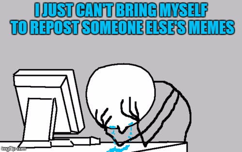 Repost Week - Bah! | I JUST CAN'T BRING MYSELF TO REPOST SOMEONE ELSE'S MEMES | image tagged in memes,computer guy facepalm | made w/ Imgflip meme maker