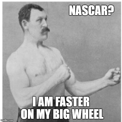 Overly Manly Man Meme | NASCAR? I AM FASTER ON MY BIG WHEEL | image tagged in memes,overly manly man | made w/ Imgflip meme maker