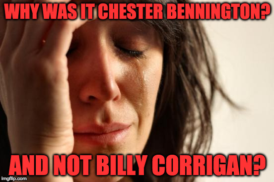 We lost a good screaming voice but we are stuck with a nasally whining voice? | WHY WAS IT CHESTER BENNINGTON? AND NOT BILLY CORRIGAN? | image tagged in memes,first world problems | made w/ Imgflip meme maker