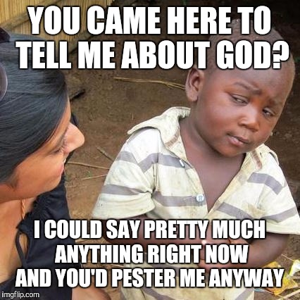 Third World Skeptical Kid Meme | YOU CAME HERE TO TELL ME ABOUT GOD? I COULD SAY PRETTY MUCH ANYTHING RIGHT NOW AND YOU'D PESTER ME ANYWAY | image tagged in memes,third world skeptical kid | made w/ Imgflip meme maker