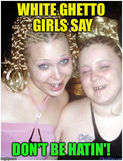 WHITE GHETTO GIRLS SAY DON'T BE HATIN'! made w/ Imgflip meme make...