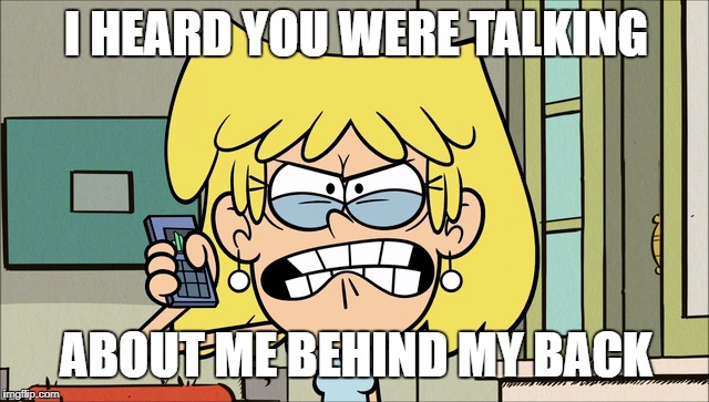 Lori Understands my Trouble | I HEARD YOU WERE TALKING; ABOUT ME BEHIND MY BACK | image tagged in the loud house,trouble,memes,angry,talking | made w/ Imgflip meme maker