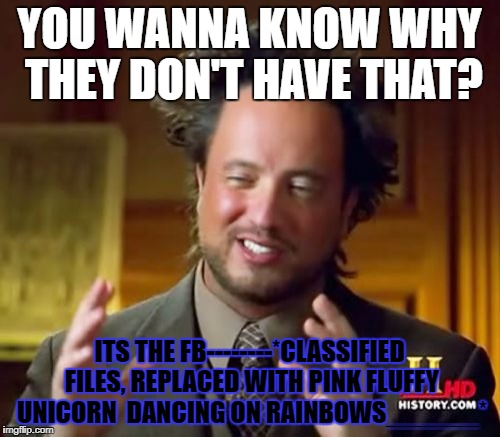 YOU WANNA KNOW WHY THEY DON'T HAVE THAT? ITS THE FB--------*CLASSIFIED FILES, REPLACED WITH PINK FLUFFY UNICORN  DANCING ON RAINBOWS______* | image tagged in memes,ancient aliens | made w/ Imgflip meme maker