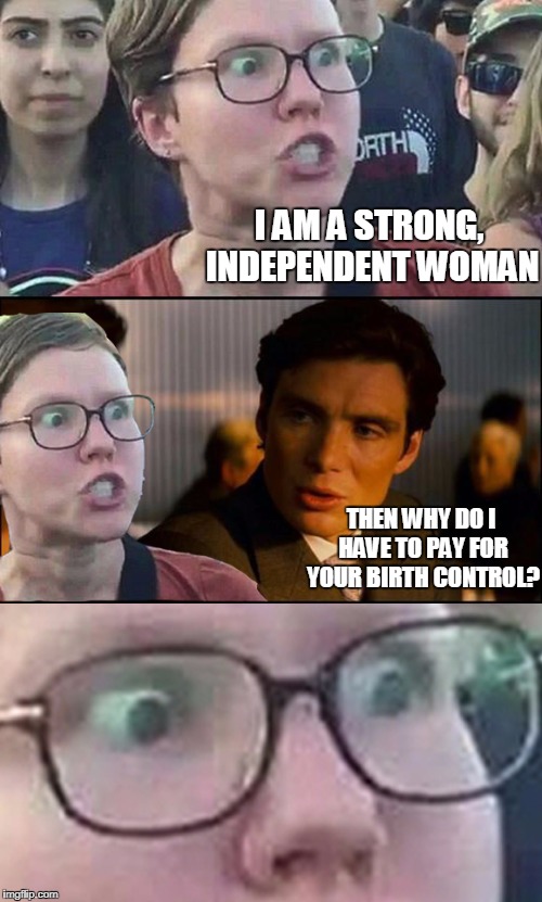 I don't think that word means what you think it means. |  I AM A STRONG, INDEPENDENT WOMAN; THEN WHY DO I HAVE TO PAY FOR YOUR BIRTH CONTROL? | image tagged in inception liberal,birth control,liberal hypocrisy | made w/ Imgflip meme maker