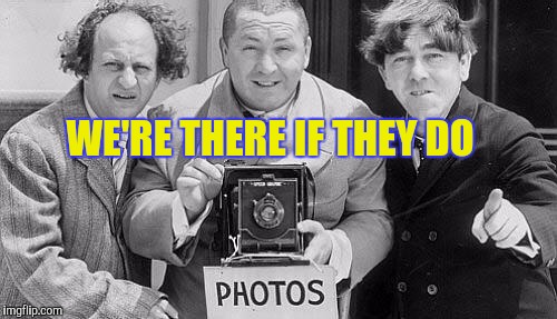 Memes, Three Stooges | WE'RE THERE IF THEY DO | image tagged in memes three stooges | made w/ Imgflip meme maker