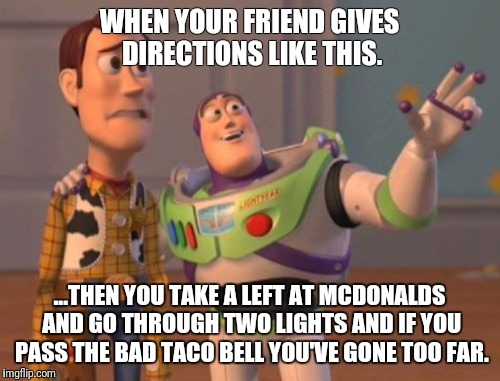 X, X Everywhere | WHEN YOUR FRIEND GIVES DIRECTIONS LIKE THIS. ...THEN YOU TAKE A LEFT AT MCDONALDS AND GO THROUGH TWO LIGHTS AND IF YOU PASS THE BAD TACO BELL YOU'VE GONE TOO FAR. | image tagged in memes,x x everywhere | made w/ Imgflip meme maker