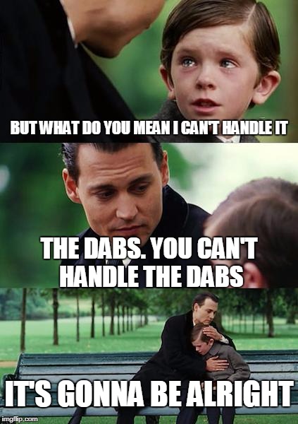 Finding Neverland Meme | BUT WHAT DO YOU MEAN I CAN'T HANDLE IT; THE DABS. YOU CAN'T HANDLE THE DABS; IT'S GONNA BE ALRIGHT | image tagged in memes,finding neverland | made w/ Imgflip meme maker
