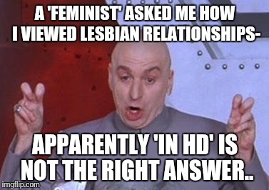 Dr. Evil air quotes | A 'FEMINIST' ASKED ME HOW I VIEWED LESBIAN RELATIONSHIPS-; APPARENTLY 'IN HD' IS NOT THE RIGHT ANSWER.. | image tagged in dr evil air quotes | made w/ Imgflip meme maker