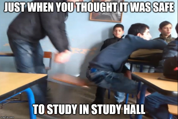 JUST WHEN YOU THOUGHT IT WAS SAFE TO STUDY IN STUDY HALL | made w/ Imgflip meme maker