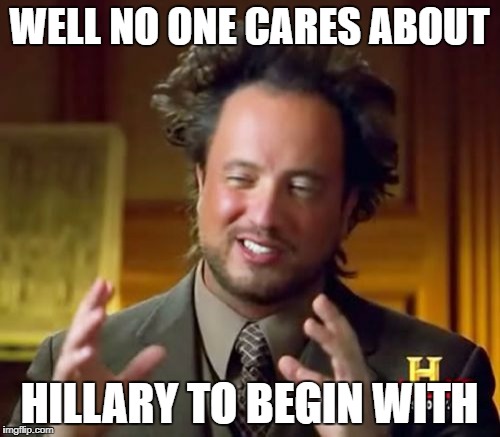 Ancient Aliens Meme | WELL NO ONE CARES ABOUT HILLARY TO BEGIN WITH | image tagged in memes,ancient aliens | made w/ Imgflip meme maker