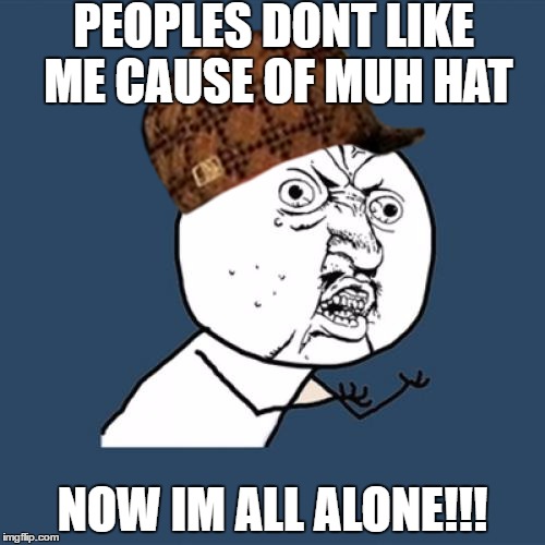 Y U No Meme | PEOPLES DONT LIKE ME CAUSE OF MUH HAT; NOW IM ALL ALONE!!! | image tagged in memes,y u no,scumbag | made w/ Imgflip meme maker