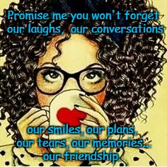 Remember | Promise me you won't forget our laughs,  our conversations; our smiles, our plans, our tears, our memories... our friendship. | image tagged in that one friend | made w/ Imgflip meme maker