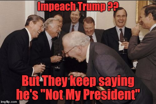 Laughing Men In Suits Meme | Impeach Trump ?? But They keep saying he's "Not My President" | image tagged in memes,laughing men in suits | made w/ Imgflip meme maker