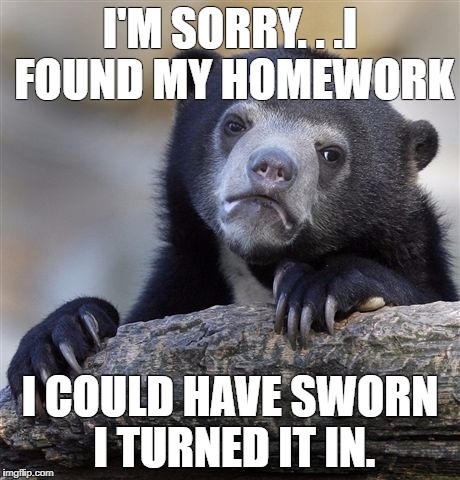 Confession Bear | I'M SORRY. . .I FOUND MY HOMEWORK; I COULD HAVE SWORN I TURNED IT IN. | image tagged in memes,confession bear | made w/ Imgflip meme maker
