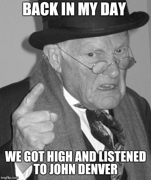 Back in my day | BACK IN MY DAY WE GOT HIGH AND LISTENED TO JOHN DENVER | image tagged in back in my day | made w/ Imgflip meme maker