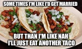 SOME TIMES I'M LIKE I'D GET MARRIED; BUT THAN I'M LIKE NAH I'LL JUST EAT ANOTHER TACO | image tagged in taco | made w/ Imgflip meme maker