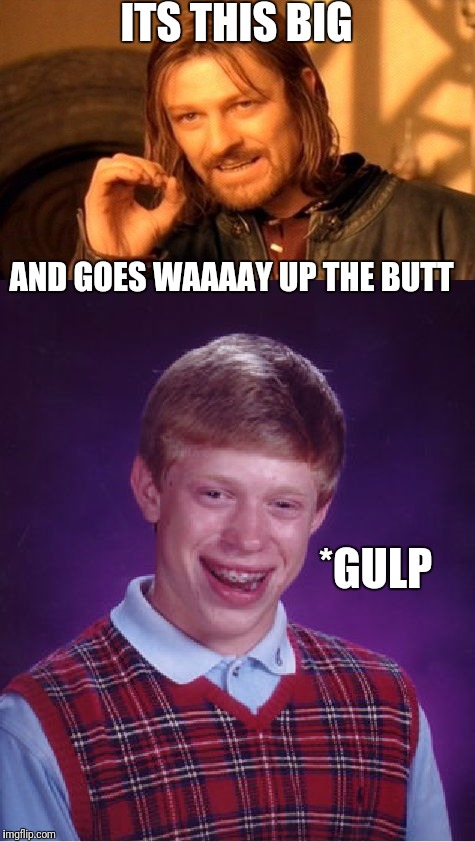 ITS THIS BIG AND GOES WAAAAY UP THE BUTT *GULP | made w/ Imgflip meme maker
