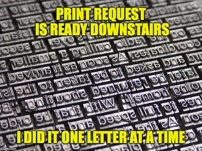 PRINT REQUEST IS READY DOWNSTAIRS; I DID IT ONE LETTER AT A TIME | image tagged in printer | made w/ Imgflip meme maker
