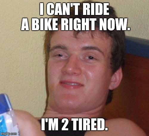 10 Guy Meme | I CAN'T RIDE A BIKE RIGHT NOW. I'M 2 TIRED. | image tagged in memes,10 guy | made w/ Imgflip meme maker