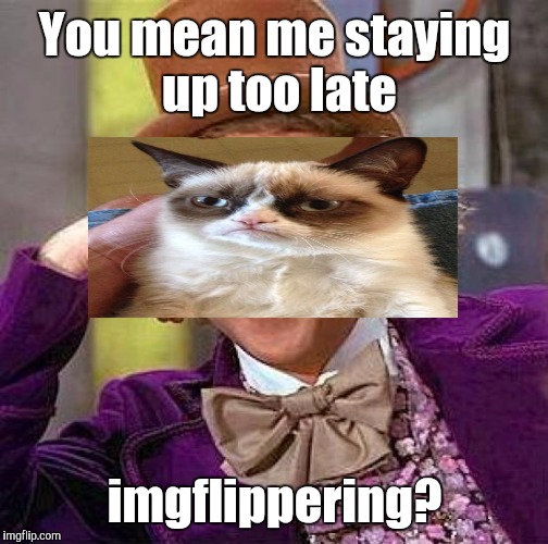 Creepy Condescending Wonka Meme | You mean me staying up too late imgflippering? | image tagged in memes,creepy condescending wonka | made w/ Imgflip meme maker