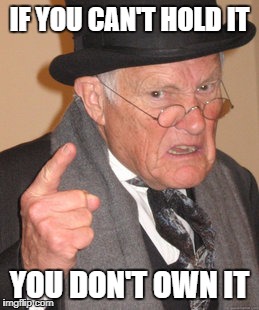 Back In My Day Meme | IF YOU CAN'T HOLD IT; YOU DON'T OWN IT | image tagged in memes,back in my day | made w/ Imgflip meme maker