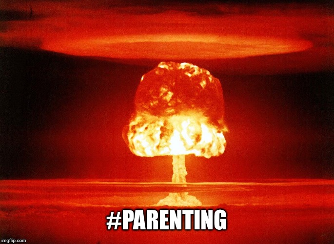 Reality: | #PARENTING | image tagged in atomic bomb | made w/ Imgflip meme maker