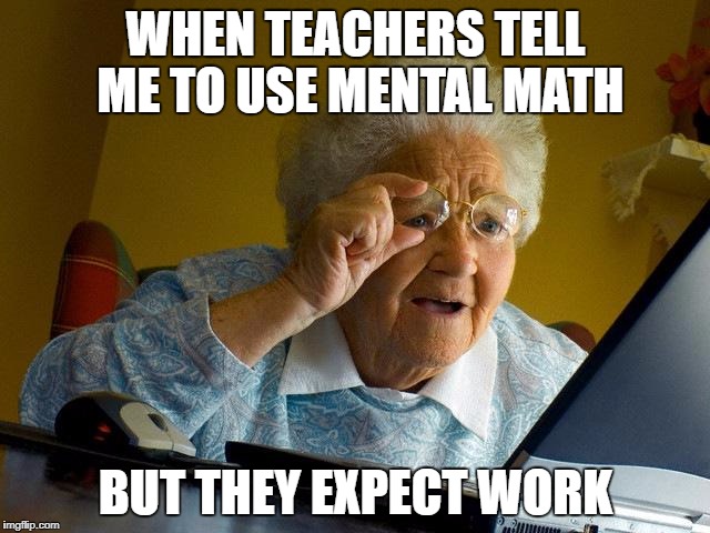 Grandma Finds The Internet Meme | WHEN TEACHERS TELL ME TO USE MENTAL MATH; BUT THEY EXPECT WORK | image tagged in memes,grandma finds the internet | made w/ Imgflip meme maker