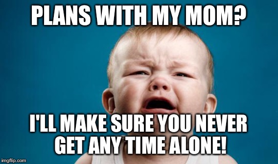 PLANS WITH MY MOM? I'LL MAKE SURE YOU NEVER GET ANY TIME ALONE! | made w/ Imgflip meme maker