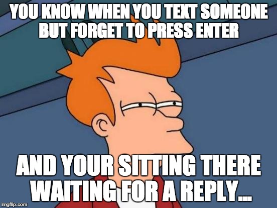 Futurama Fry Meme | YOU KNOW WHEN YOU TEXT SOMEONE BUT FORGET TO PRESS ENTER; AND YOUR SITTING THERE WAITING FOR A REPLY... | image tagged in memes,futurama fry | made w/ Imgflip meme maker