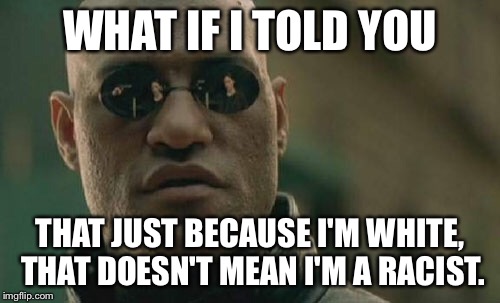 I don't care what color you are. If you respect me, I'll respect you. | WHAT IF I TOLD YOU; THAT JUST BECAUSE I'M WHITE, THAT DOESN'T MEAN I'M A RACIST. | image tagged in memes,matrix morpheus | made w/ Imgflip meme maker