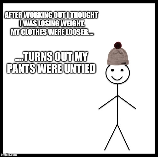Be Like Bill Meme | AFTER WORKING OUT I THOUGHT I WAS LOSING WEIGHT. MY CLOTHES WERE LOOSER.... ....TURNS OUT MY PANTS WERE UNTIED | image tagged in memes,be like bill | made w/ Imgflip meme maker
