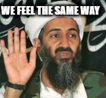 Bin Laden | WE FEEL THE SAME WAY | image tagged in bin laden | made w/ Imgflip meme maker