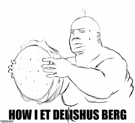 HOW I ET DELISHUS BERG | image tagged in berg | made w/ Imgflip meme maker