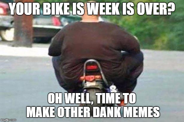 "Your bike is" week - a Chopsticks36 event 17 July-24 July | YOUR BIKE IS WEEK IS OVER? OH WELL, TIME TO MAKE OTHER DANK MEMES | image tagged in fat guy on a little bike,your bike is,your bike is week,dank memes,funny,imgflip | made w/ Imgflip meme maker