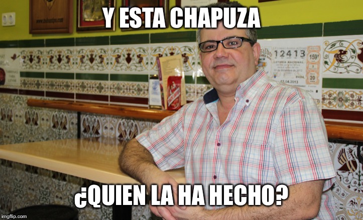 cuñao | Y ESTA CHAPUZA; ¿QUIEN LA HA HECHO? | image tagged in cuao | made w/ Imgflip meme maker