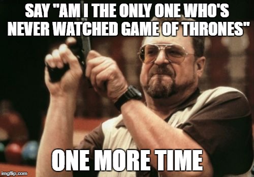 I dare you | SAY "AM I THE ONLY ONE WHO'S NEVER WATCHED GAME OF THRONES"; ONE MORE TIME | image tagged in memes,am i the only one around here,game of thrones,dank memes,trending now,say that again i dare you | made w/ Imgflip meme maker