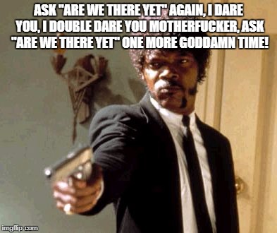 Say That Again I Dare You Meme | ASK "ARE WE THERE YET" AGAIN, I DARE YOU, I DOUBLE DARE YOU MOTHERFUCKER, ASK "ARE WE THERE YET" ONE MORE GODDAMN TIME! | image tagged in memes,say that again i dare you | made w/ Imgflip meme maker