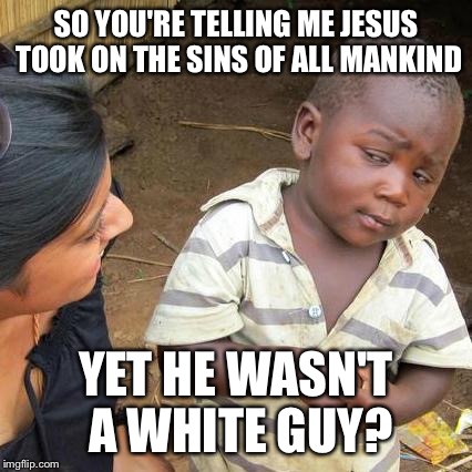 Third World Skeptical Kid Meme | SO YOU'RE TELLING ME JESUS TOOK ON THE SINS OF ALL MANKIND; YET HE WASN'T A WHITE GUY? | image tagged in memes,third world skeptical kid | made w/ Imgflip meme maker