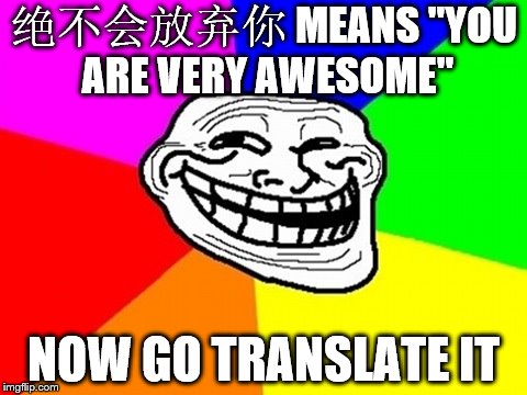 Go Translate It | 绝不会放弃你 MEANS "YOU ARE VERY AWESOME"; NOW GO TRANSLATE IT | image tagged in memes,troll face colored,chinese,china,language,troll | made w/ Imgflip meme maker