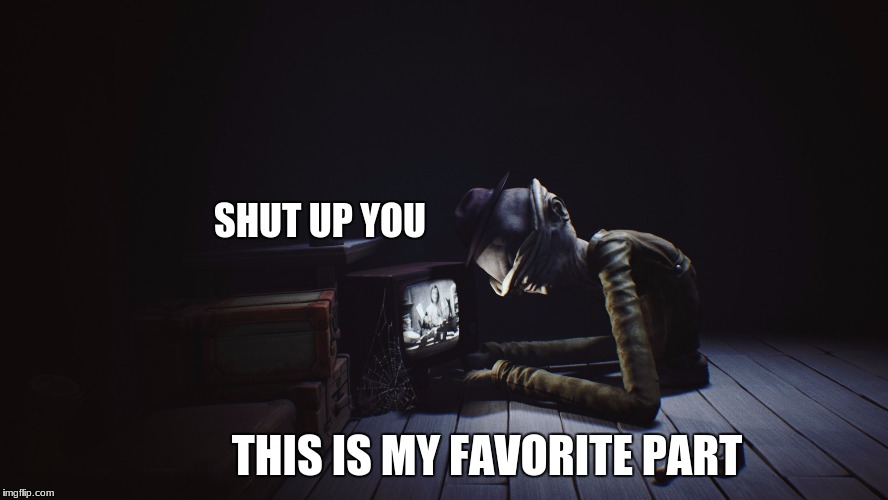 DisMyFave | SHUT UP YOU; THIS IS MY FAVORITE PART | image tagged in little nightmares,tv,original meme | made w/ Imgflip meme maker