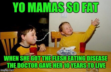 Yo Mamas So Fat Meme | YO MAMAS SO FAT; WHEN SHE GOT THE FLESH EATING DISEASE THE DOCTOR GAVE HER 10 YEARS TO LIVE | image tagged in memes,yo mamas so fat | made w/ Imgflip meme maker