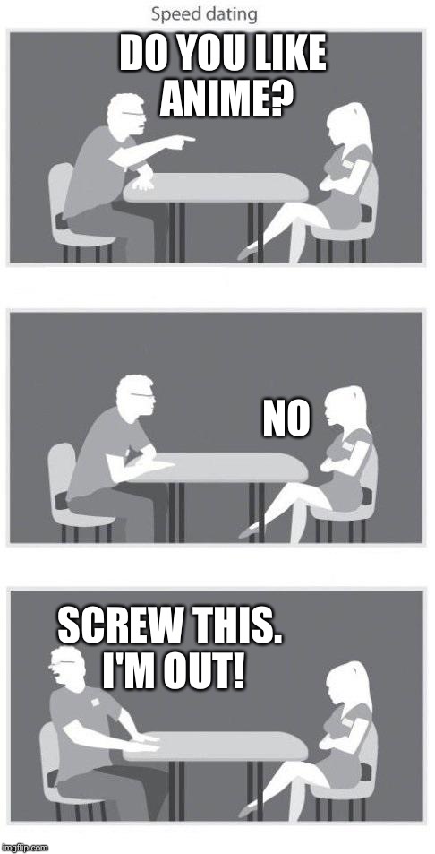 Speed dating | DO YOU LIKE ANIME? NO; SCREW THIS. I'M OUT! | image tagged in speed dating,memes,anime | made w/ Imgflip meme maker