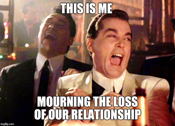 Good Fellas Hilarious Meme | THIS IS ME; MOURNING THE LOSS OF OUR RELATIONSHIP | image tagged in memes,good fellas hilarious | made w/ Imgflip meme maker