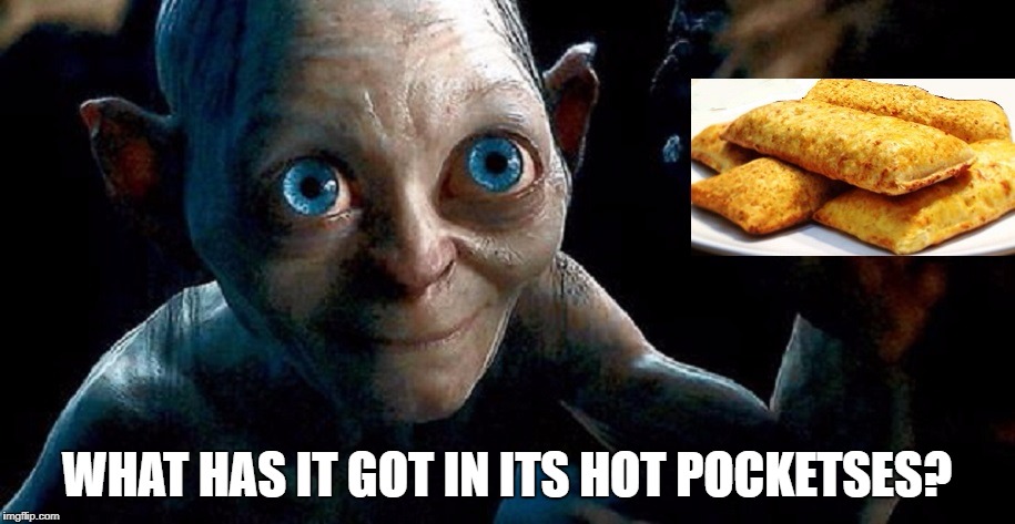 Hot pocketses | WHAT HAS IT GOT IN ITS HOT POCKETSES? | image tagged in hot pocketses,gollum,hobbit,hot pockets,riddle,smeagol | made w/ Imgflip meme maker