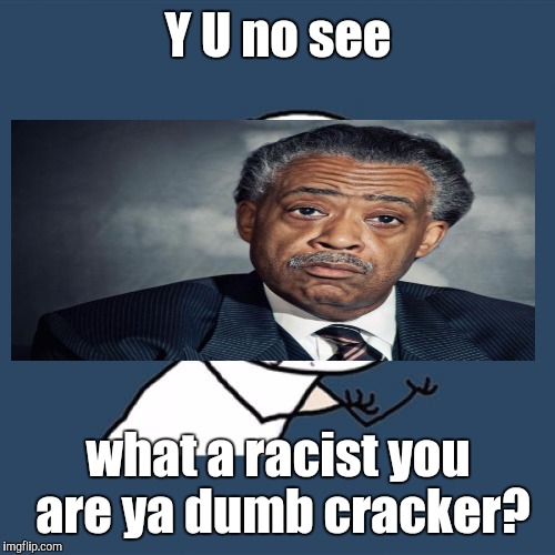 Are all whites racist? Rev Al is here to set us dumb white folks straight. :D | Y U no see what a racist you are ya dumb cracker? | image tagged in funny,y u no,politics,race,humor,memes | made w/ Imgflip meme maker